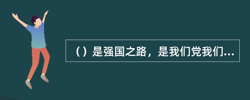 （）是强国之路，是我们党我们国家发展进步的活力源泉