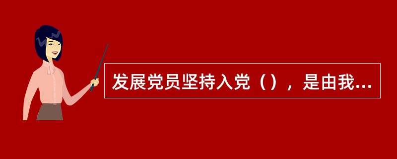 发展党员坚持入党（），是由我们党的性质和宗旨所决定的。