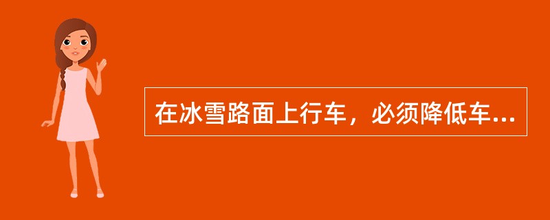 在冰雪路面上行车，必须降低车速、加大安全距离。（）