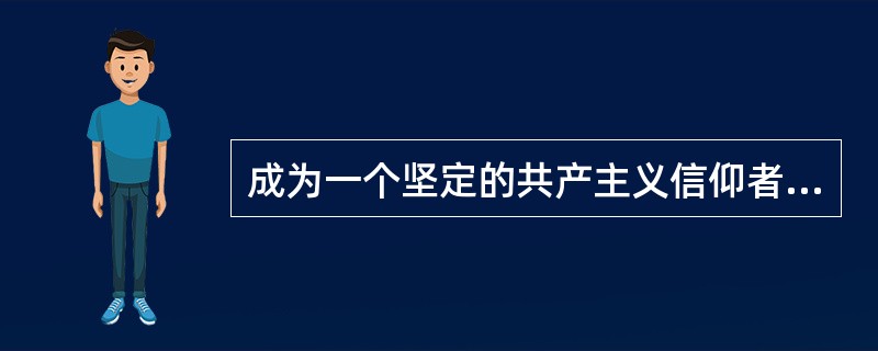 成为一个坚定的共产主义信仰者，（）。