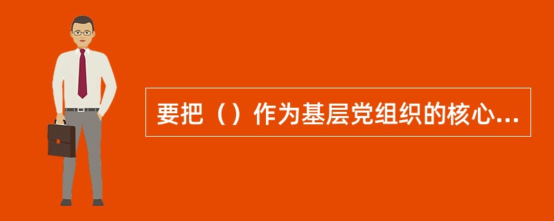 要把（）作为基层党组织的核心任务和基层干部的基本职责，使基层党组织成为推动发展、