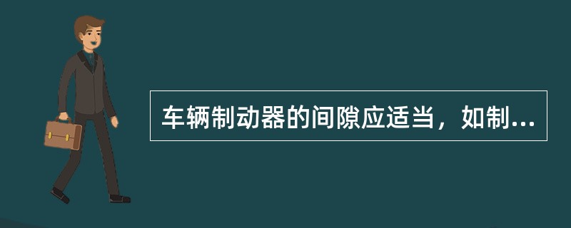 车辆制动器的间隙应适当，如制动间隙过小会造成（）。