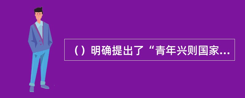 （）明确提出了“青年兴则国家兴，青年强则国家强，青年有希望，未来的发展就有希望”