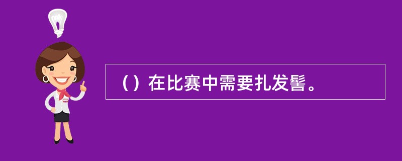 （）在比赛中需要扎发髻。