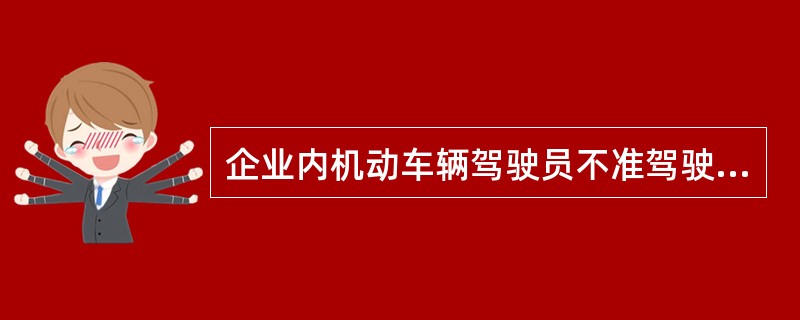 企业内机动车辆驾驶员不准驾驶什么车辆（）