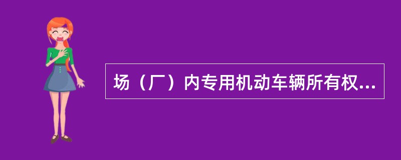 场（厂）内专用机动车辆所有权发生转移的，需要办理相应的登记吗（）