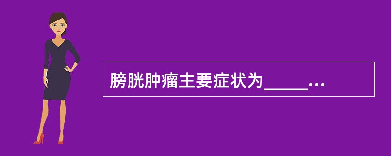 膀胱肿瘤主要症状为__________、__________、_________