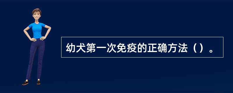 幼犬第一次免疫的正确方法（）。