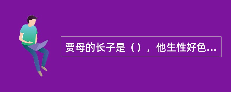 贾母的长子是（），他生性好色，是一个典型的利用权势作威作福、为所欲为的纨绔子弟。