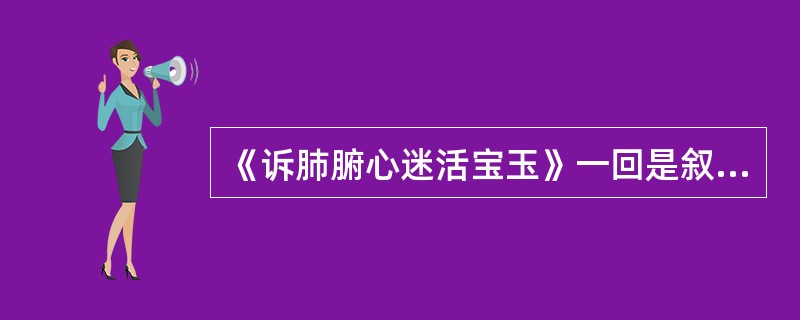 《诉肺腑心迷活宝玉》一回是叙写宝黛二人互明心迹的精彩片断。请结合本回有关情节，分