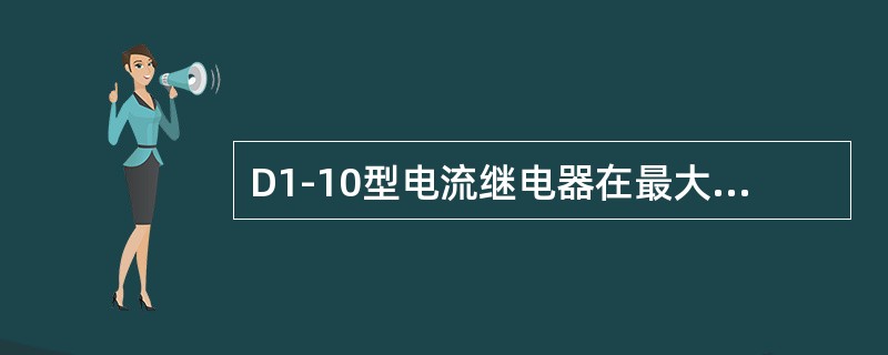 D1-10型电流继电器在最大刻度值附近，其动作值比刻度值小得多时，应（）