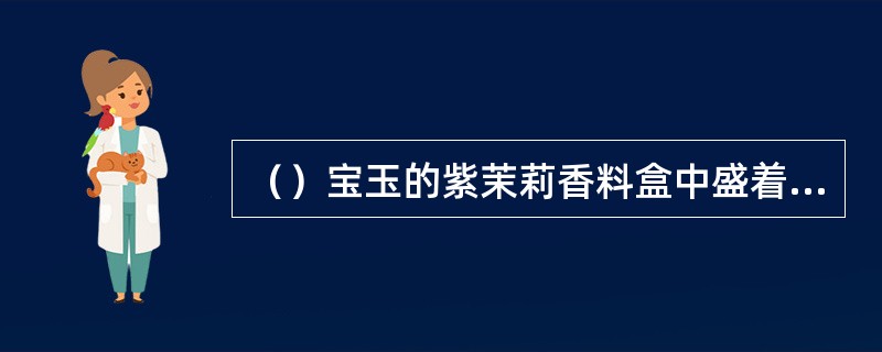 （）宝玉的紫茉莉香料盒中盛着一排几根玉簪花棒？