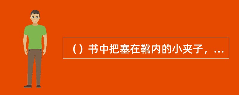 （）书中把塞在靴内的小夹子，用皮革或绸缎制成，可装名帖、钱票等物，称作什么？