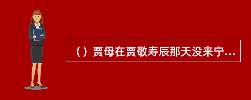 （）贾母在贾敬寿辰那天没来宁国府的主要原因是？