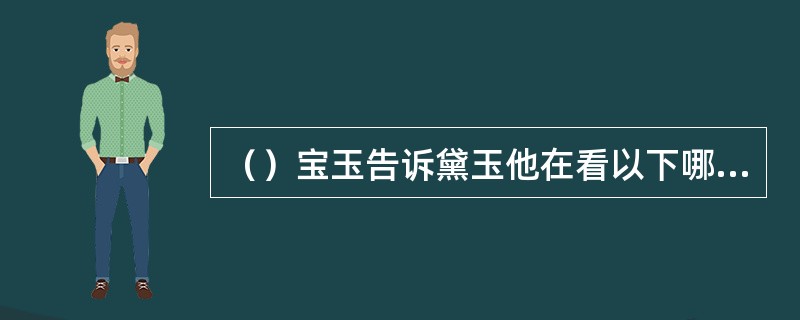 （）宝玉告诉黛玉他在看以下哪二部书，黛玉断然不信？