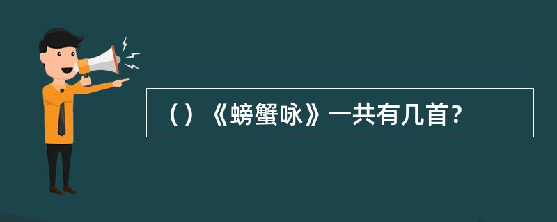 （）《螃蟹咏》一共有几首？