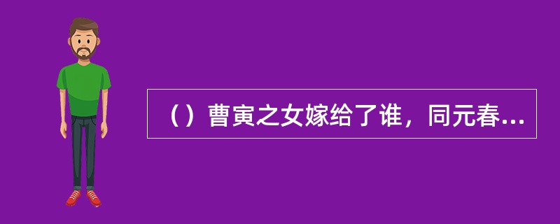（）曹寅之女嫁给了谁，同元春封妃相似？