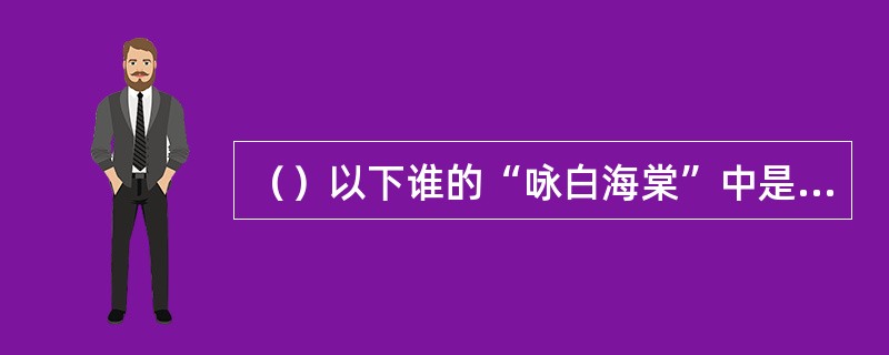 （）以下谁的“咏白海棠”中是以杨贵妃出浴，西子捧心为喻，写出了白海棠的姿容？