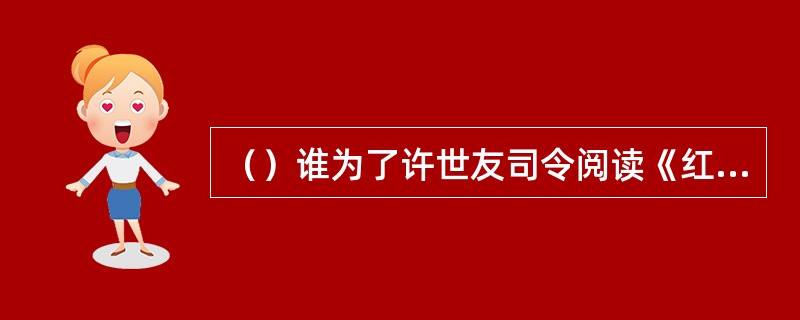 （）谁为了许世友司令阅读《红楼梦》方便，受命将全书一百万字浓缩成五万字，且每句话