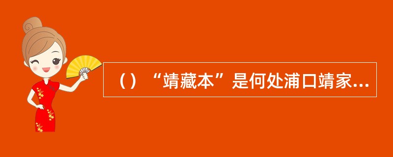 （）“靖藏本”是何处浦口靖家祖传的藏书？