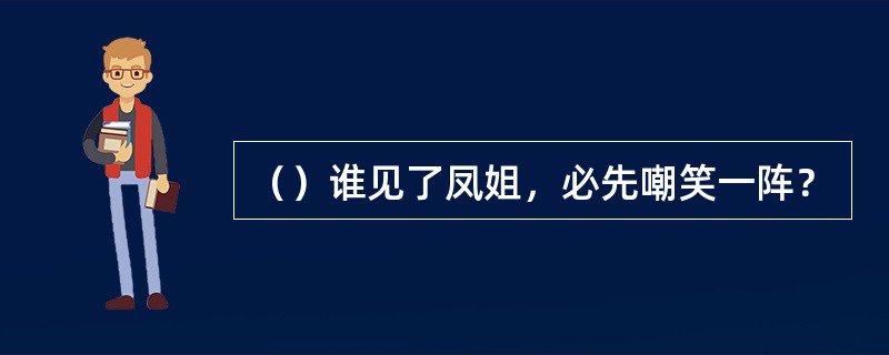 （）谁见了凤姐，必先嘲笑一阵？