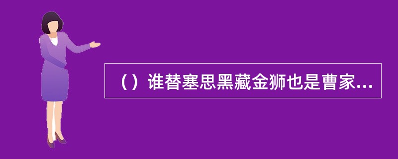 （）谁替塞思黑藏金狮也是曹家被抄的原因之一？