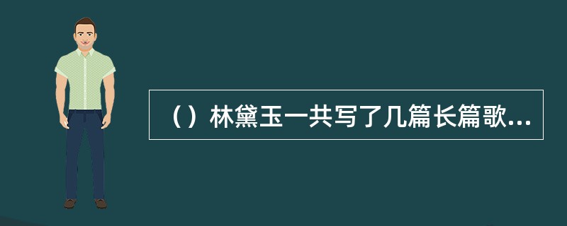 （）林黛玉一共写了几篇长篇歌行？