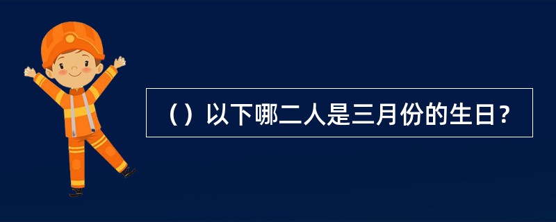 （）以下哪二人是三月份的生日？