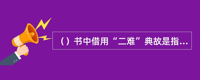 （）书中借用“二难”典故是指哪两个人？