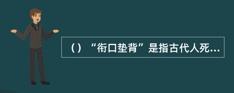 （）“衔口垫背”是指古代人死后口中须含物，清朝沿袭旧制，口中含珠玉，书中谁提到了