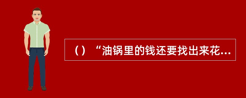 （）“油锅里的钱还要找出来花”这句是用来形容谁的性格特征的？