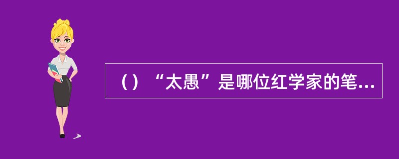 （）“太愚”是哪位红学家的笔名？