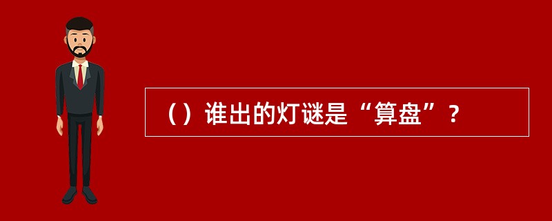 （）谁出的灯谜是“算盘”？