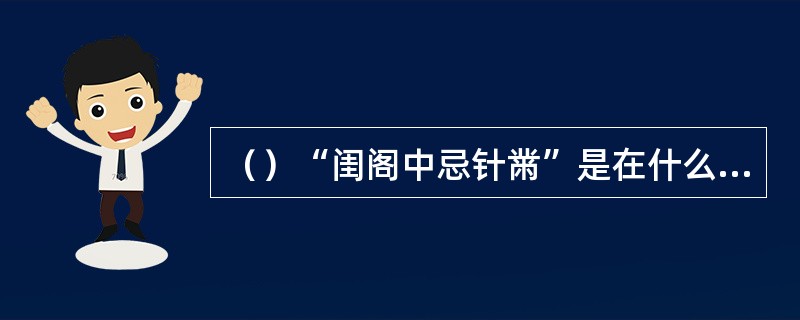 （）“闺阁中忌针黹”是在什么时候？