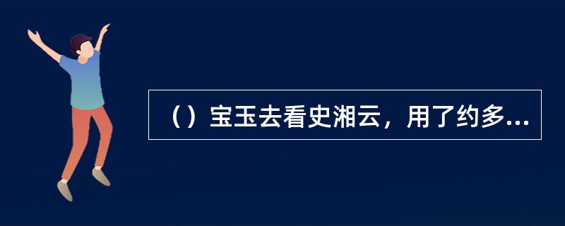 （）宝玉去看史湘云，用了约多少时间，回来见黛玉哭个不停？