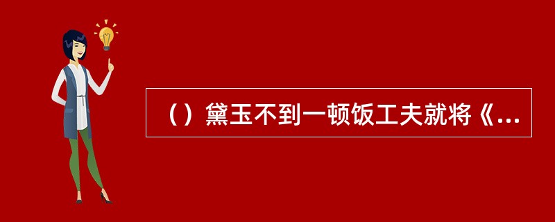 （）黛玉不到一顿饭工夫就将《会真记》多少出俱已看完？