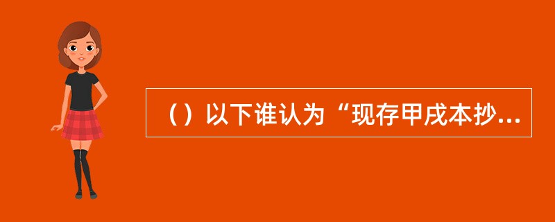 （）以下谁认为“现存甲戌本抄定的时代，它最多只能是乾隆末期或更晚的抄本”？