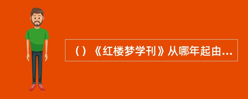 （）《红楼梦学刊》从哪年起由季刊改为双月刊？