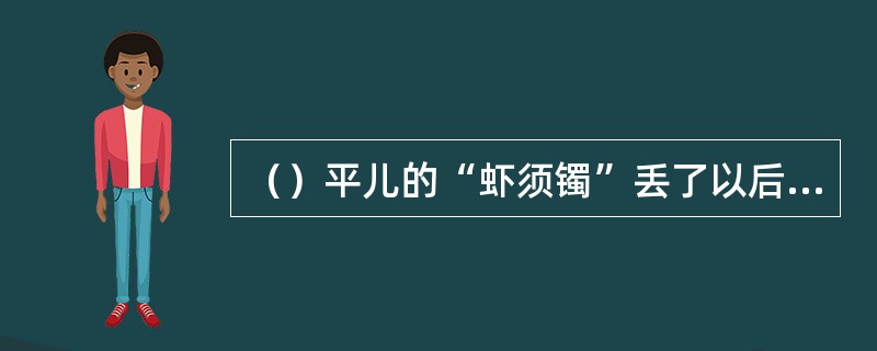 （）平儿的“虾须镯”丢了以后，谁当场说知道它的去向？