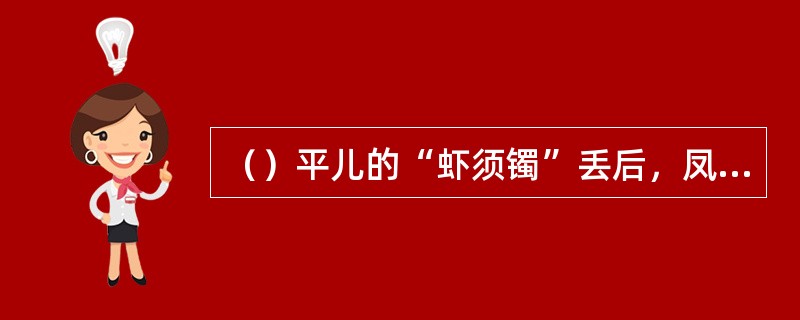 （）平儿的“虾须镯”丢后，凤姐首先想到的是谁的丫头偷的？