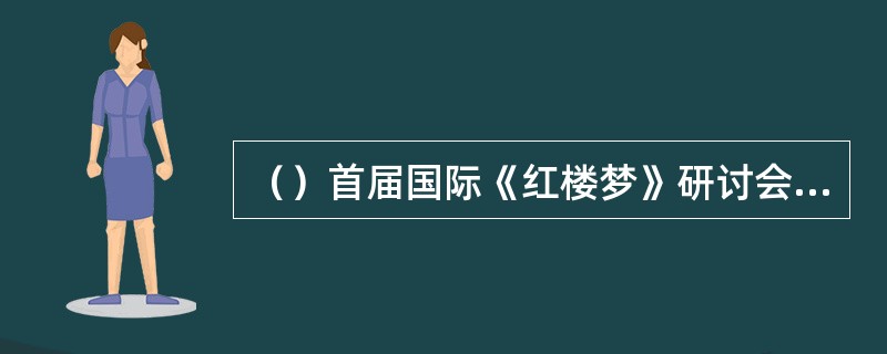 （）首届国际《红楼梦》研讨会于1980年在哪里举行的？