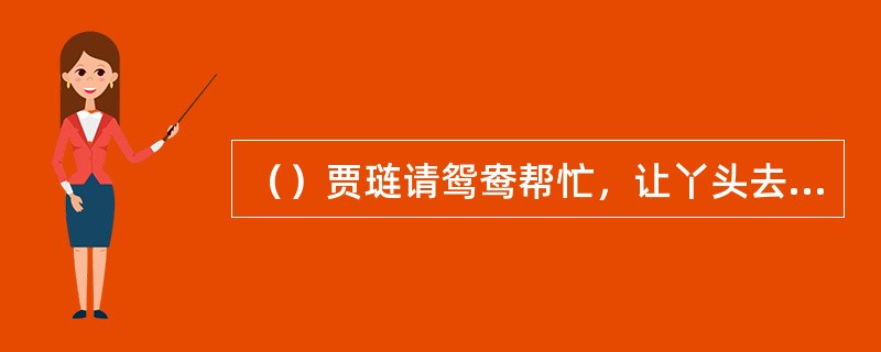 （）贾琏请鸳鸯帮忙，让丫头去沏什么茶来？