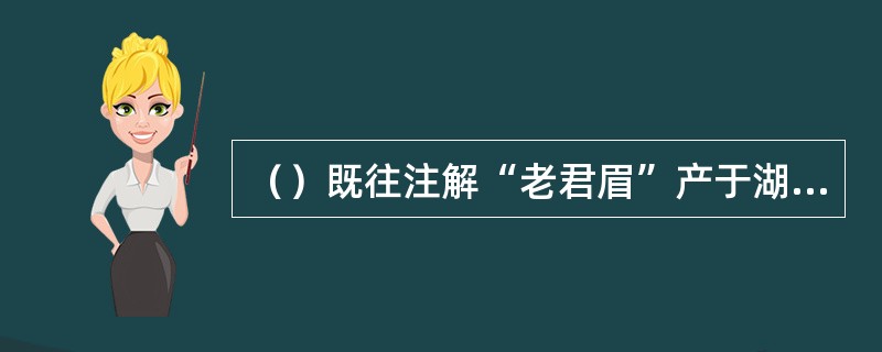 （）既往注解“老君眉”产于湖南浪涛君山，但谁认为“老君眉”即是福建的“乌龙茶”？