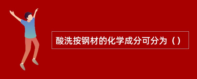 酸洗按钢材的化学成分可分为（）