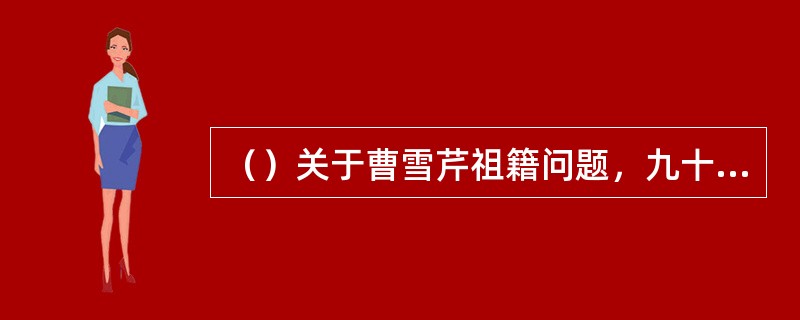 （）关于曹雪芹祖籍问题，九十年代末，谁又提出了“铁岭说”？