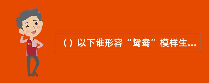 （）以下谁形容“鸳鸯”模样生得“水葱儿似的”？