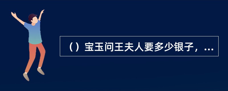 （）宝玉问王夫人要多少银子，才能给黛玉配一付“贵药”？