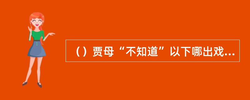 （）贾母“不知道”以下哪出戏的故事情节？