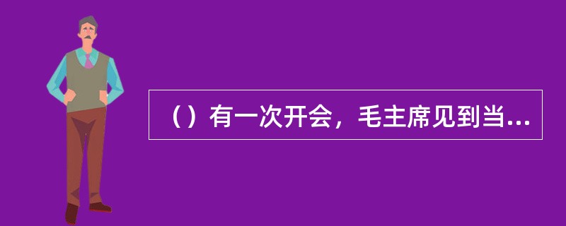 （）有一次开会，毛主席见到当时的北京市委书记谁说：你是丰润人，和曹雪芹是同乡，于