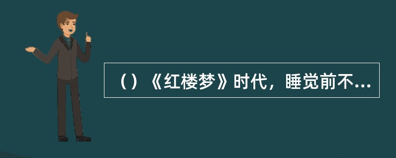 （）《红楼梦》时代，睡觉前不可做以下什么事情？